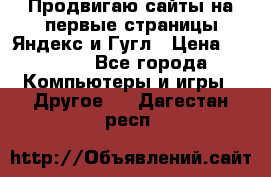Продвигаю сайты на первые страницы Яндекс и Гугл › Цена ­ 8 000 - Все города Компьютеры и игры » Другое   . Дагестан респ.
